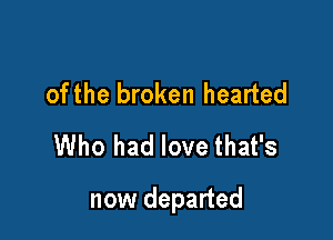of the broken hearted
Who had love that's

now departed