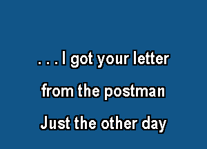 . . . I got your letter

from the postman

Just the other day