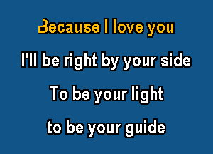 Because I love you
I'll be right by your side
To be your light

to be your guide