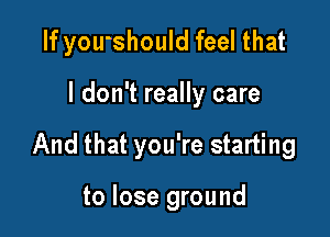 If you'should feel that

I don't really care

And that you're starting

to lose ground