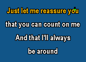 Just let me reassure you

that you can count on me

And that I'll always

be around