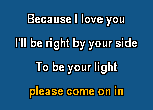 Because I love you

I'll be right by your side

To be your light

please come on in