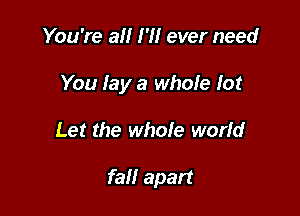 You're all I'll ever need

You lay a whole lot

Let the whole world

fall apart