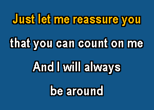 Just let me reassure you

that you can count on me

And I will always

be around