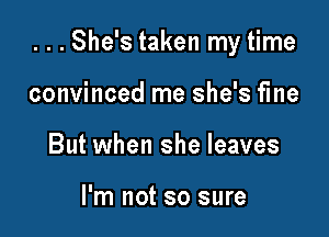 ...She's taken my time

convinced me she's fine
But when she leaves

I'm not so sure