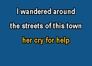 I wandered around

the streets of this town

her cry for help