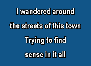 I wandered around

the streets of this town

Trying to find

sense in it all