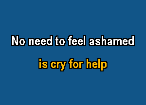 No need to feel ashamed

is cry for help