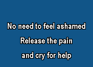 No need to feel ashamed

Release the pain

and cry for help