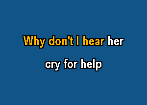 Why don't I hear her

cry for help