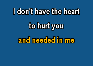I don't have the heart

to hurt you

and needed in me