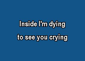 Inside I'm dying

to see you crying