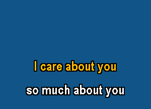 I care about you

so much about you