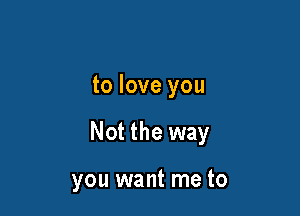 to love you

Not the way

you want me to