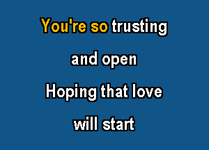 You're so trusting

and open
Hoping that love

will start