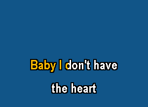 Baby I don't have
the heart