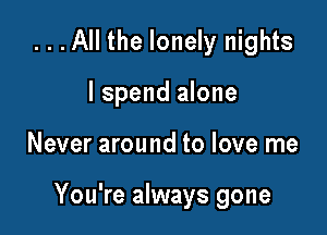 ...All the lonely nights
lspend alone

Never around to love me

You're always gone
