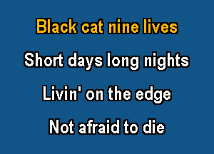Black cat nine lives

Short days long nights

Livin' on the edge

Not afraid to die