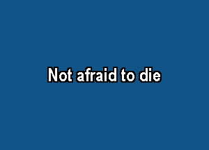 Not afraid to die