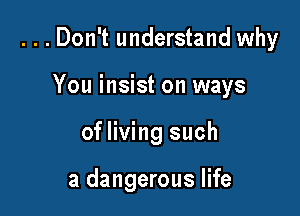 ...Don't understand why

You insist on ways
of living such

a dangerous life