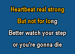Heartbeat real strong

But not for long

Better watch your step

or you're gonna die