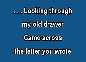 . . . Looking through

my old drawer
Came across

the letter you wrote