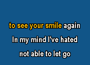 to see your smile again

In my mind I've hated

not able to let go