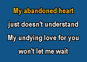 My abandoned heart

just doesn't understand

My undying love for you

won't let me wait