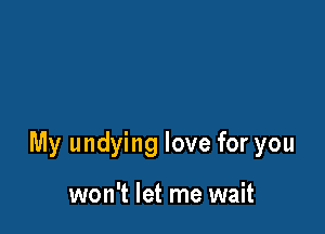 My undying love for you

won't let me wait