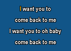 lwant you to

come back to me

lwant you to oh baby

come back to me