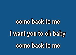 come back to me

lwant you to oh baby

come back to me