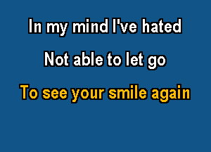 In my mind I've hated

Not able to let go

To see your smile again