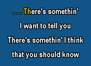 ...There's somethin'

lwant to tell you

There's somethin' I think

that you should know