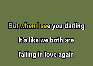 But when I see you darling

It's like we both are

falling in love again