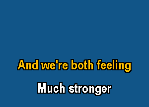 And we're both feeling

Much stronger