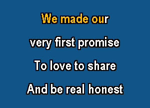 We made our

very first promise

To love to share

And be real honest