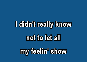 I didn't really know

not to let all

my feelin' show