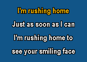 I'm rushing home
Just as soon as I can

I'm rushing home to

see your smiling face