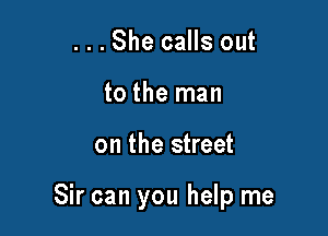 ...She calls out
to the man

on the street

Sir can you help me