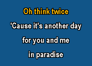 0h think twice

'Cause it's another day

for you and me

in paradise