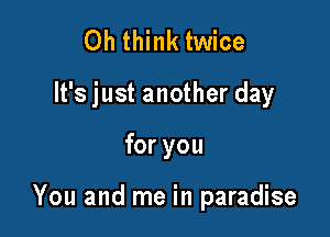 0h think twice
It's just another day

for you

You and me in paradise