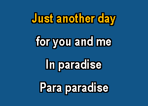 Just another day

for you and me
In paradise

Para paradise