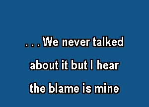 . . .We never talked

about it butl hear

the blame is mine