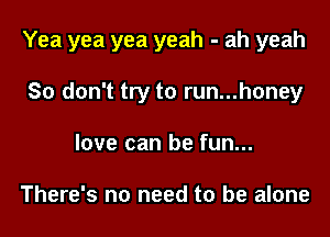 Yea yea yea yeah - ah yeah

So don't try to run...honey
love can be fun...

There's no need to be alone