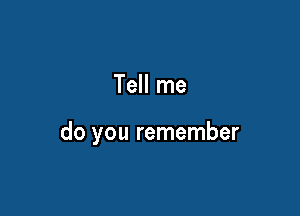 Tell me

do you remember