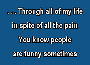 ...Through all of my life

in spite of all the pain

You know people

are funny sometimes