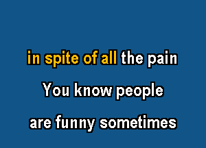 in spite of all the pain

You know people

are funny sometimes