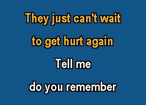 They just can't wait
to get hurt again

Tell me

do you remember