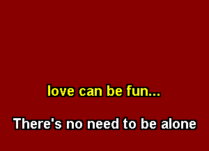 love can be fun...

There's no need to be alone