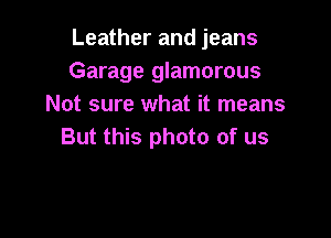 Leather and jeans
Garage glamorous
Not sure what it means

But this photo of us